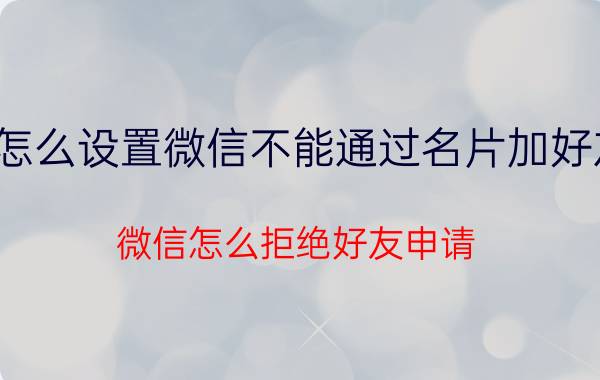 怎么设置微信不能通过名片加好友 微信怎么拒绝好友申请？